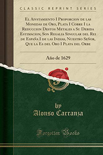 El Aivstamiento I Proporcion de las Monedas de Oro, Plata I Cobre I la Reduccion Destos Metales a Su Debida Estimacion, Son Regalia Singular del Rei ... la Es del Oro I Plata del Orbe: Año de 1629