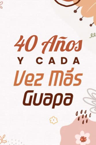40 Años y Cada Vez Más Guapa: Original y Hermoso Regalo de Cumpleaños 40 Años, Cuaderno de Notas, Libreta de Apuntes, Agenda o Diario Personal | Regalo de Cumpleaños Original y Bonito Para Chicas