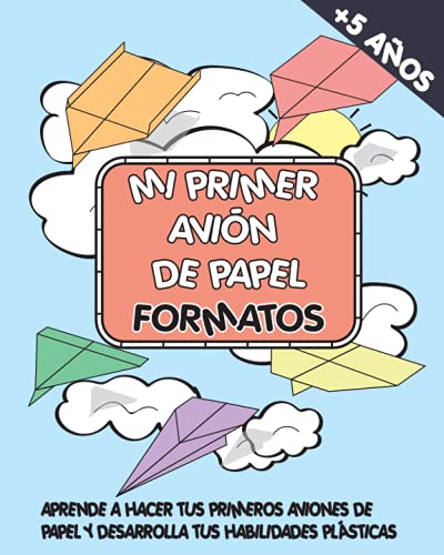 MI PRIMER AVIÓN DE PAPEL FORMATOS: APRENDE A HACER TUS PRIMEROS AVIONES DE PAPEL Y DESARROLLA TUS HABILIDADES PLÁSTICAS