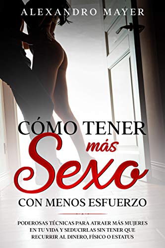Cómo Tener más Sexo con Menos Esfuerzo: Poderosas técnicas para atraer más mujeres en tu vida y seducirlas sin tener que recurrir al dinero, físico o estatus