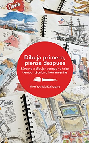 Dibuja primero, piensa después: Lánzate a dibujar aunque te falte tiempo, técnica o herramientas